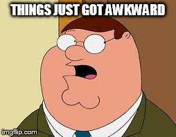 Family Guy Peter | THINGS JUST GOT AWKWARD | image tagged in memes,family guy peter | made w/ Imgflip meme maker