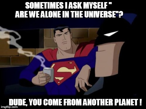 Batman And Superman | SOMETIMES I ASK MYSELF '' ARE WE ALONE IN THE UNIVERSE''? DUDE, YOU COME FROM ANOTHER PLANET ! | image tagged in memes,batman and superman | made w/ Imgflip meme maker