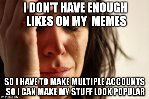 First World Problems Meme | I DON'T HAVE ENOUGH LIKES ON MY  MEMES SO I HAVE TO MAKE MULTIPLE ACCOUNTS SO I CAN MAKE MY STUFF LOOK POPULAR | image tagged in memes,first world problems | made w/ Imgflip meme maker
