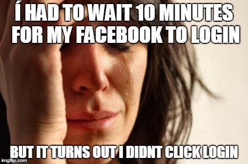 First World Problems | Ã HAD TO WAIT 10 MINUTES FOR MY FACEBOOK TO LOGIN BUT IT TURNS OUT I DIDNT CLICK LOGIN | image tagged in memes,first world problems | made w/ Imgflip meme maker