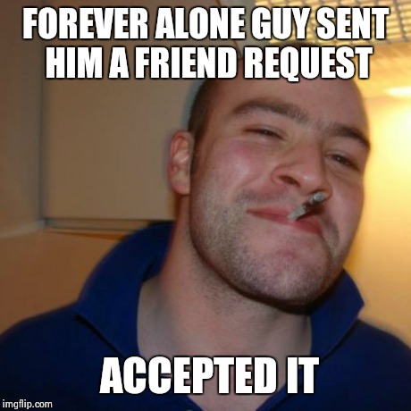 Good Guy Greg | FOREVER ALONE GUY SENT HIM A FRIEND REQUEST ACCEPTED IT | image tagged in memes,good guy greg | made w/ Imgflip meme maker