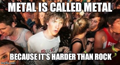 Sudden Clarity Clarence Meme | METAL IS CALLED METAL BECAUSE IT'S HARDER THAN ROCK | image tagged in memes,sudden clarity clarence | made w/ Imgflip meme maker
