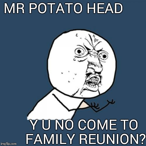 Y U No | MR POTATO HEAD Y U NO COME TO FAMILY REUNION? | image tagged in memes,y u no | made w/ Imgflip meme maker