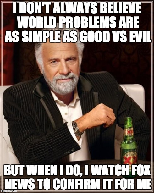 The most interesting man in the world | I DON'T ALWAYS BELIEVE WORLD PROBLEMS ARE AS SIMPLE AS GOOD VS EVIL BUT WHEN I DO, I WATCH FOX NEWS TO CONFIRM IT FOR ME | image tagged in memes,the most interesting man in the world | made w/ Imgflip meme maker