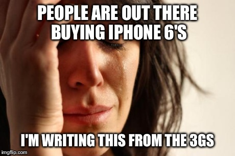 First World Problems | PEOPLE ARE OUT THERE BUYING IPHONE 6'S I'M WRITING THIS FROM THE 3GS | image tagged in memes,first world problems,iphone,iphone 5,funny | made w/ Imgflip meme maker