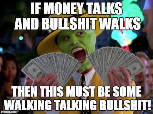 Vote for your favorite ad! | IF MONEY TALKS AND BULLSHIT WALKS THEN THIS MUST BE SOME WALKING TALKING BULLSHIT! | image tagged in memes,money money | made w/ Imgflip meme maker