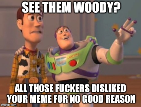 X, X Everywhere Meme | SEE THEM WOODY? ALL THOSE F**KERS DISLIKED YOUR MEME FOR NO GOOD REASON | image tagged in memes,x x everywhere | made w/ Imgflip meme maker