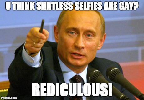 Good Guy Putin | U THINK SHRTLESS SELFIES ARE GAY? REDICULOUS! | image tagged in memes,good guy putin | made w/ Imgflip meme maker