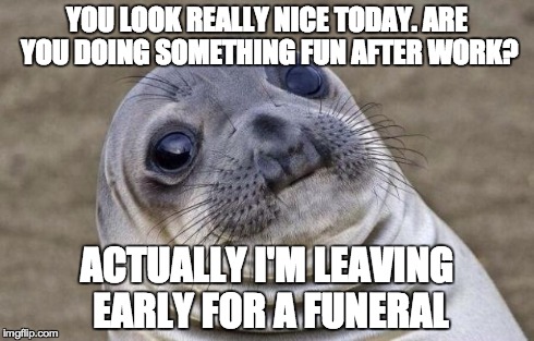 Awkward Moment Sealion Meme | YOU LOOK REALLY NICE TODAY. ARE YOU DOING SOMETHING FUN AFTER WORK? ACTUALLY I'M LEAVING EARLY FOR A FUNERAL | image tagged in memes,awkward moment sealion | made w/ Imgflip meme maker
