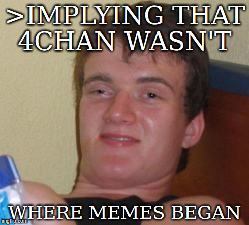 10 Guy Meme | >IMPLYING THAT 4CHAN WASN'T WHERE MEMES BEGAN | image tagged in memes,10 guy | made w/ Imgflip meme maker