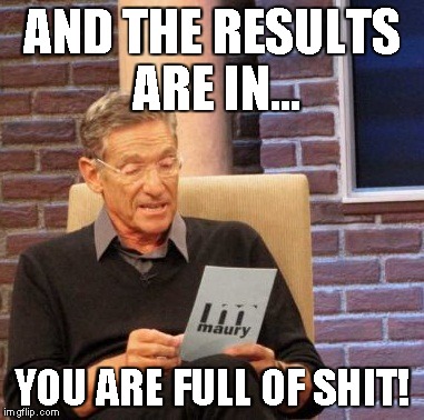 Maury Lie Detector | AND THE RESULTS ARE IN... YOU ARE FULL OF SHIT! | image tagged in memes,maury lie detector | made w/ Imgflip meme maker