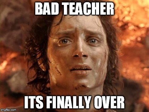 It's Finally Over | BAD TEACHER ITS FINALLY OVER | image tagged in memes,its finally over | made w/ Imgflip meme maker