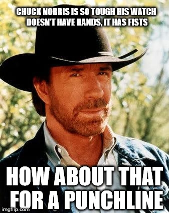 Chuck Norris | CHUCK NORRIS IS SO TOUGH HIS WATCH DOESN'T HAVE HANDS, IT HAS FISTS HOW ABOUT THAT FOR A PUNCHLINE | image tagged in chuck norris | made w/ Imgflip meme maker
