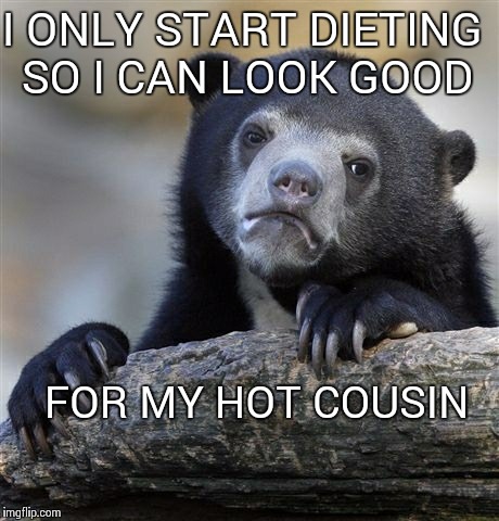 Confession Bear | I ONLY START DIETING SO I CAN LOOK GOOD FOR MY HOT COUSIN | image tagged in memes,confession bear,AdviceAnimals | made w/ Imgflip meme maker