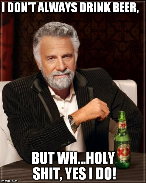 The Most Interesting Man In The World Meme | I DON'T ALWAYS DRINK BEER, BUT WH...HOLY SHIT, YES I DO! | image tagged in memes,the most interesting man in the world | made w/ Imgflip meme maker