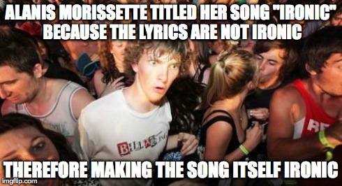 Sudden Clarity Clarence Meme | ALANIS MORISSETTE TITLED HER SONG "IRONIC" BECAUSE THE LYRICS ARE NOT IRONIC THEREFORE MAKING THE SONG ITSELF IRONIC | image tagged in memes,sudden clarity clarence,AdviceAnimals | made w/ Imgflip meme maker