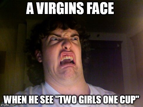 Oh No Meme | A VIRGINS FACE WHEN HE SEE "TWO GIRLS ONE CUP" | image tagged in memes,oh no | made w/ Imgflip meme maker