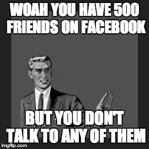Kill Yourself Guy | WOAH YOU HAVE 500 FRIENDS ON FACEBOOK BUT YOU DON'T TALK TO ANY OF THEM | image tagged in memes,kill yourself guy | made w/ Imgflip meme maker