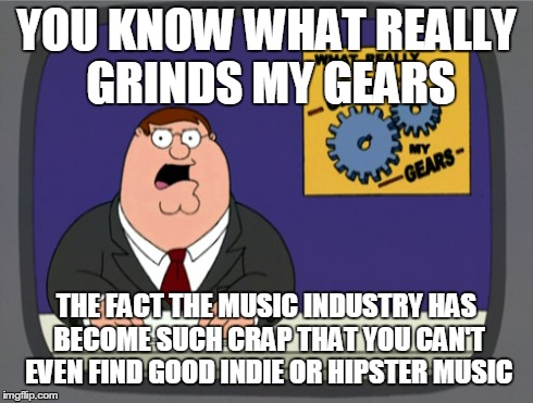 Peter Griffin News Meme | YOU KNOW WHAT REALLY GRINDS MY GEARS THE FACT THE MUSIC INDUSTRY HAS BECOME SUCH CRAP THAT YOU CAN'T EVEN FIND GOOD INDIE OR HIPSTER MUSIC | image tagged in memes,peter griffin news | made w/ Imgflip meme maker