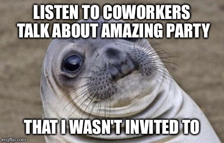 Awkward Moment Sealion | LISTEN TO COWORKERS TALK ABOUT AMAZING PARTY THAT I WASN'T INVITED TO | image tagged in memes,awkward moment sealion,AdviceAnimals | made w/ Imgflip meme maker