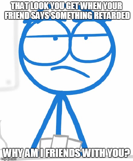 why am i friends with you? | THAT LOOK YOU GET WHEN YOUR FRIEND SAYS SOMETHING RETARDED WHY AM I FRIENDS WITH YOU? | image tagged in friends | made w/ Imgflip meme maker