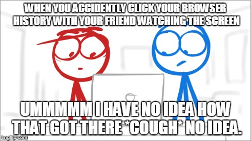 Anytime my friends around. | WHEN YOU ACCIDENTLY CLICK YOUR BROWSER HISTORY WITH YOUR FRIEND WATCHING THE SCREEN UMMMMM I HAVE NO IDEA HOW THAT GOT THERE *COUGH* NO IDEA | image tagged in computers/electronics,friends | made w/ Imgflip meme maker