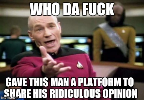 Picard Wtf | WHO DA F**K GAVE THIS MAN A PLATFORM TO SHARE HIS RIDICULOUS OPINION | image tagged in memes,picard wtf | made w/ Imgflip meme maker