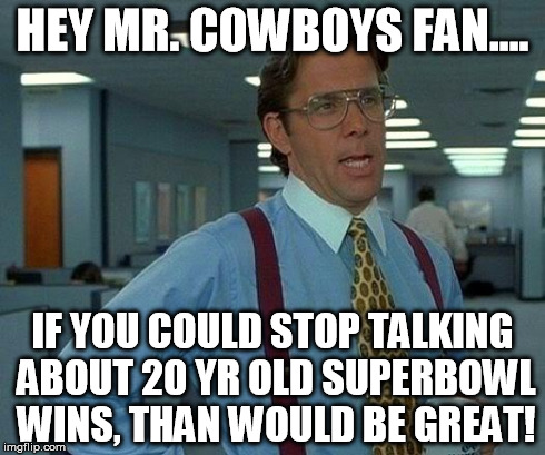 That Would Be Great Meme | HEY MR. COWBOYS FAN.... IF YOU COULD STOP TALKING ABOUT 20 YR OLD SUPERBOWL WINS, THAN WOULD BE GREAT! | image tagged in memes,that would be great | made w/ Imgflip meme maker