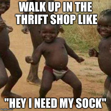 Third World Success Kid Meme | WALK UP IN THE THRIFT SHOP LIKE "HEY I NEED MY SOCK" | image tagged in memes,third world success kid | made w/ Imgflip meme maker