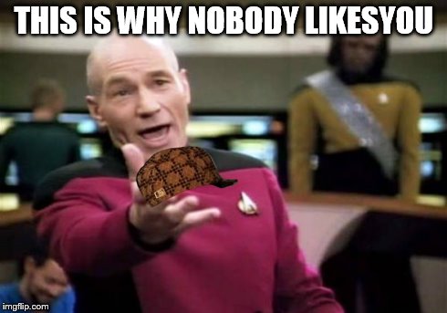 Picard Wtf Meme | THIS IS WHY NOBODY LIKESYOU | image tagged in memes,picard wtf,scumbag | made w/ Imgflip meme maker
