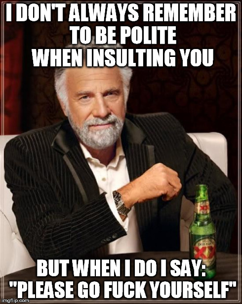 The Most Interesting Man In The World | I DON'T ALWAYS REMEMBER TO BE POLITE WHEN INSULTING YOU BUT WHEN I DO I SAY: "PLEASE GO F**K YOURSELF" | image tagged in memes,the most interesting man in the world | made w/ Imgflip meme maker