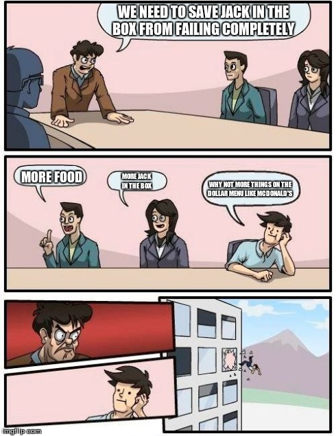 jack in the box | WE NEED TO SAVE JACK IN THE BOX FROM FAILING COMPLETELY MORE FOOD MORE JACK IN THE BOX WHY NOT MORE THINGS ON THE DOLLAR MENU LIKE MCDONALD' | image tagged in memes,boardroom meeting suggestion | made w/ Imgflip meme maker