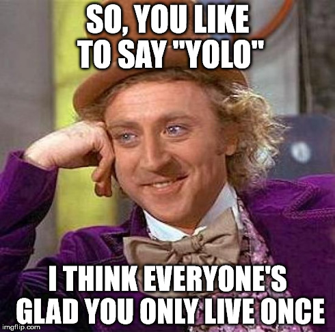 Creepy Condescending Wonka | SO, YOU LIKE TO SAY "YOLO" I THINK EVERYONE'S GLAD YOU ONLY LIVE ONCE | image tagged in memes,creepy condescending wonka | made w/ Imgflip meme maker