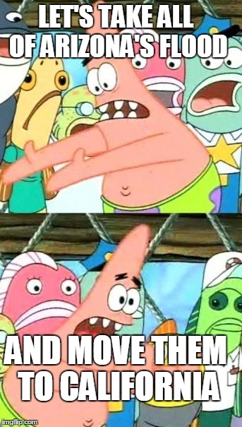 Put It Somewhere Else Patrick | LET'S TAKE ALL OF ARIZONA'S FLOOD AND MOVE THEM TO CALIFORNIA | image tagged in memes,put it somewhere else patrick | made w/ Imgflip meme maker