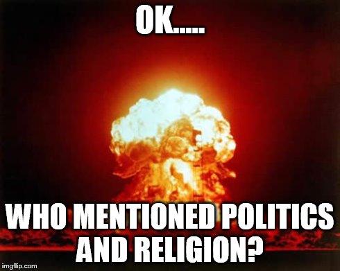Nuclear Explosion | OK..... WHO MENTIONED POLITICS AND RELIGION? | image tagged in memes,nuclear explosion | made w/ Imgflip meme maker