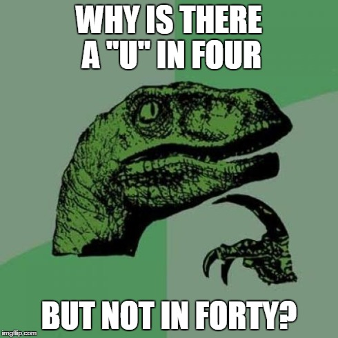 Philosoraptor | WHY IS THERE A "U" IN FOUR BUT NOT IN FORTY? | image tagged in memes,philosoraptor | made w/ Imgflip meme maker