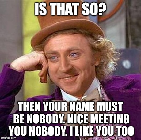Creepy Condescending Wonka Meme | IS THAT SO? THEN YOUR NAME MUST BE NOBODY. NICE MEETING YOU NOBODY. I LIKE YOU TOO | image tagged in memes,creepy condescending wonka | made w/ Imgflip meme maker