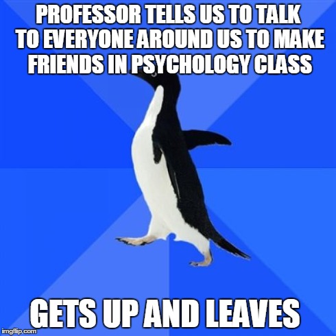 Socially Awkward Penguin Meme | PROFESSOR TELLS US TO TALK TO EVERYONE AROUND US TO MAKE FRIENDS IN PSYCHOLOGY CLASS GETS UP AND LEAVES | image tagged in memes,socially awkward penguin,AdviceAnimals | made w/ Imgflip meme maker