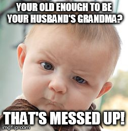 Skeptical Baby | YOUR OLD ENOUGH TO BE YOUR HUSBAND'S GRANDMA? THAT'S MESSED UP! | image tagged in memes,skeptical baby | made w/ Imgflip meme maker