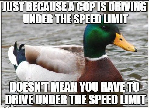 Actual Advice Mallard Meme | JUST BECAUSE A COP IS DRIVING UNDER THE SPEED LIMIT DOESN'T MEAN YOU HAVE TO DRIVE UNDER THE SPEED LIMIT | image tagged in memes,actual advice mallard,AdviceAnimals | made w/ Imgflip meme maker