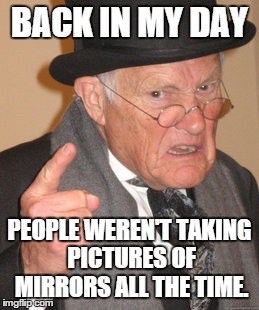 Back In My Day | BACK IN MY DAY PEOPLE WEREN'T TAKING PICTURES OF MIRRORS ALL THE TIME. | image tagged in memes,back in my day | made w/ Imgflip meme maker