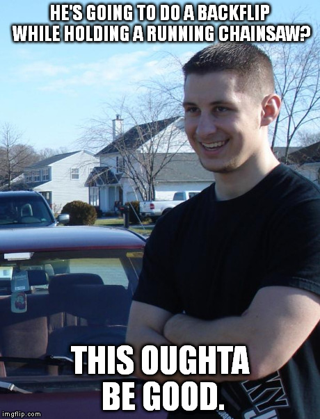 This oughta be good. | HE'S GOING TO DO A BACKFLIP WHILE HOLDING A RUNNING CHAINSAW? THIS OUGHTA BE GOOD. | image tagged in memes | made w/ Imgflip meme maker
