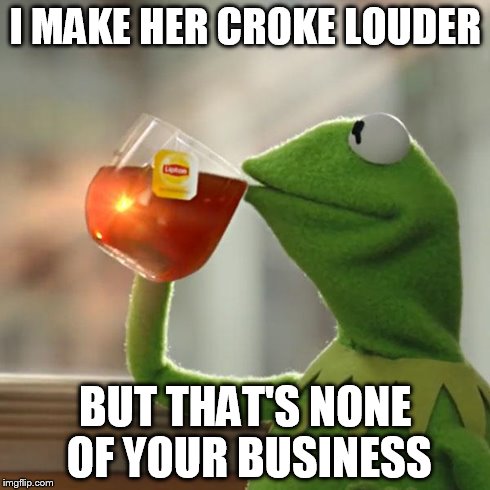 But That's None Of My Business Meme | I MAKE HER CROKE LOUDER BUT THAT'S NONE OF YOUR BUSINESS | image tagged in memes,but thats none of my business,kermit the frog | made w/ Imgflip meme maker