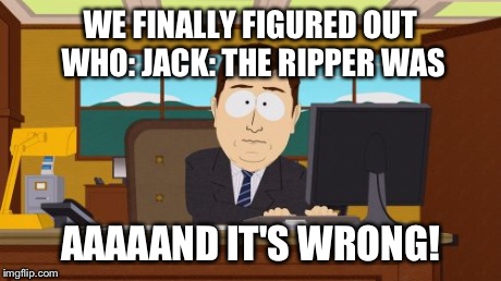 For Like the 5th+ Time Within the Past 20 Years? | WE FINALLY FIGURED OUT WHO: JACK: THE RIPPER WAS AAAAAND IT'S WRONG! | image tagged in memes,aaaaand its gone | made w/ Imgflip meme maker