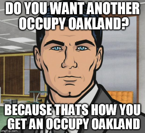 Archer | DO YOU WANT ANOTHER OCCUPY OAKLAND? BECAUSE THATS HOW YOU GET AN OCCUPY OAKLAND | image tagged in memes,archer | made w/ Imgflip meme maker