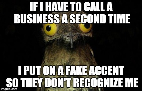 Weird Stuff I Do Potoo | IF I HAVE TO CALL A BUSINESS A SECOND TIME I PUT ON A FAKE ACCENT SO THEY DON'T RECOGNIZE ME | image tagged in memes,weird stuff i do potoo,AdviceAnimals | made w/ Imgflip meme maker