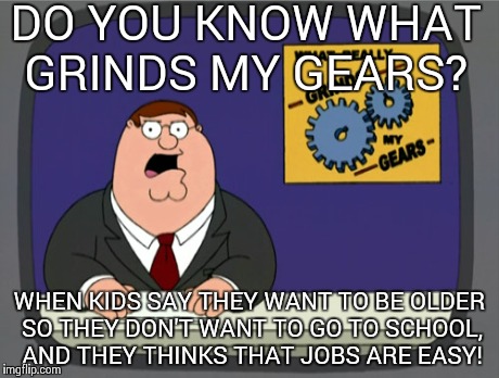 Peter Griffin News | DO YOU KNOW WHAT GRINDS MY GEARS? WHEN KIDS SAY THEY WANT TO BE OLDER SO THEY DON'T WANT TO GO TO SCHOOL, AND THEY THINKS THAT JOBS ARE EASY | image tagged in memes,peter griffin news | made w/ Imgflip meme maker