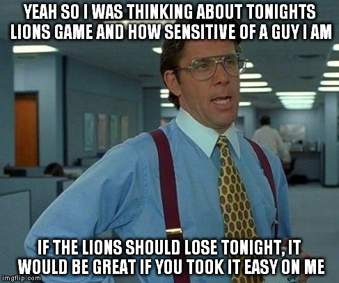 That Would Be Great | YEAH SO I WAS THINKING ABOUT TONIGHTS LIONS GAME AND HOW SENSITIVE OF A GUY I AM IF THE LIONS SHOULD LOSE TONIGHT, IT WOULD BE GREAT IF YOU  | image tagged in memes,that would be great | made w/ Imgflip meme maker