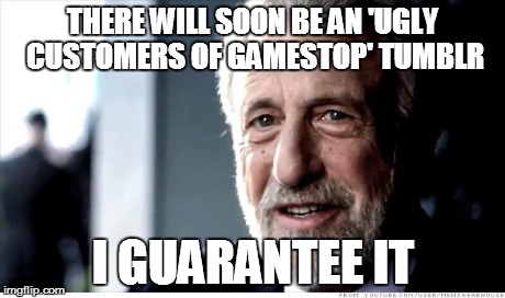 I Guarantee It Meme | THERE WILL SOON BE AN 'UGLY CUSTOMERS OF GAMESTOP' TUMBLR I GUARANTEE IT | image tagged in memes,i guarantee it,AdviceAnimals | made w/ Imgflip meme maker