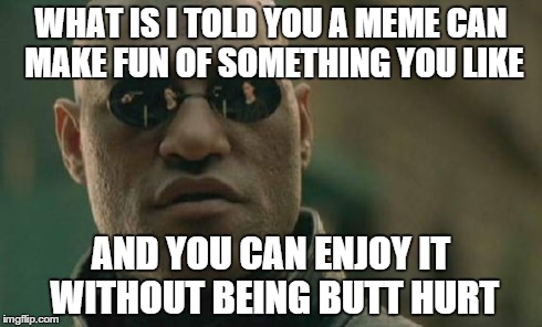 Matrix Morpheus Meme | WHAT IS I TOLD YOU A MEME CAN MAKE FUN OF SOMETHING YOU LIKE AND YOU CAN ENJOY IT WITHOUT BEING BUTT HURT | image tagged in memes,matrix morpheus | made w/ Imgflip meme maker